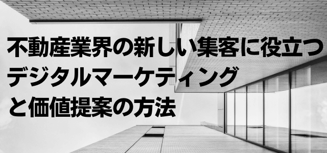 不動産業界の新しい集客に役立つデジタルマーケティングと価値提案の方法