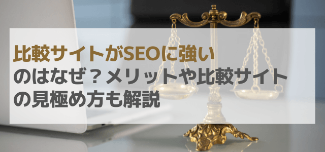 比較サイトがSEOに強いのはなぜ？メリットや比較サイトの見極め方も解説