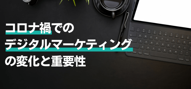 コロナ禍におけるデジタルマーケティングの変化と重要性