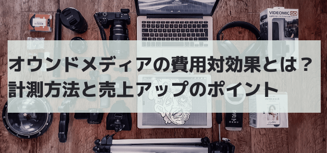 オウンドメディアの費用対効果とは？計測方法と売上アップのポ…