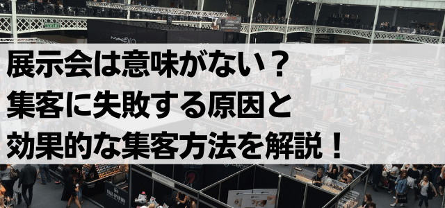 展示会は意味がない？集客に失敗する原因と効果的な集客方法を解説！