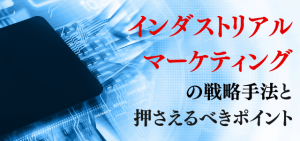 インダストリアルマーケティングの戦略手法と押さえるべきポイント