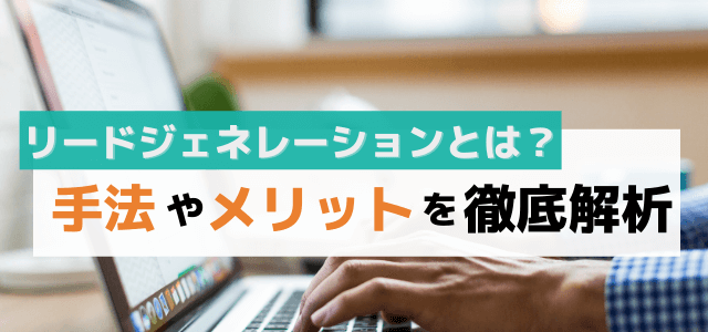 リードジェネレーションとは?手法やメリットを徹底解説