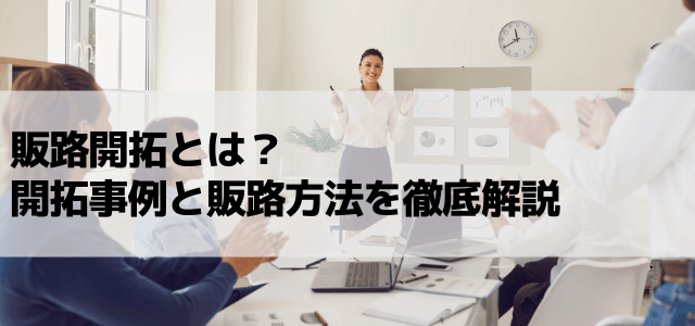 販路開拓とは？開拓事例と販路方法を徹底解説