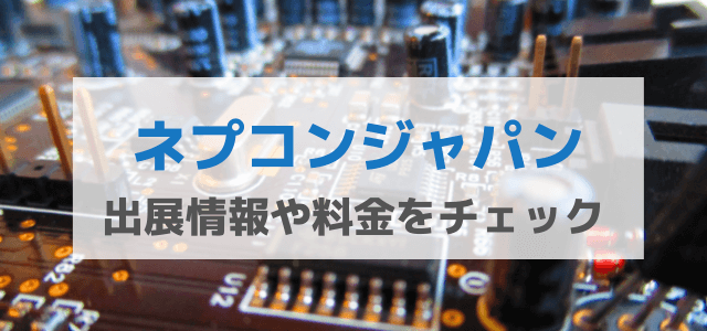 ネプコンジャパンの特徴とは？出展料金や評判を紹介！