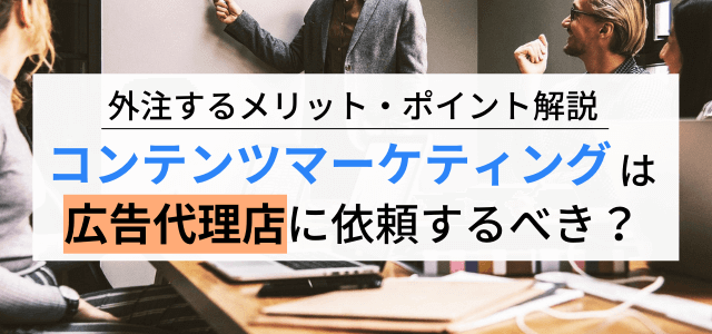 コンテンツマーケティングを広告代理店に依頼するメリットとは