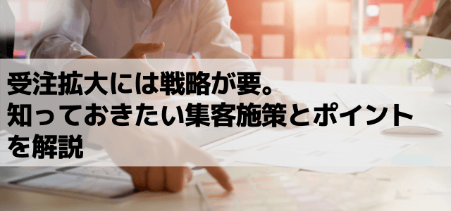 受注拡大には戦略が要。知っておきたい集客施策とポイントを解説