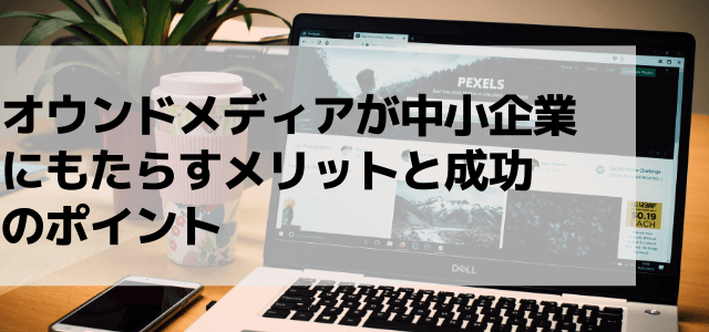 オウンドメディアが中小企業にもたらすメリットと成功のポイント