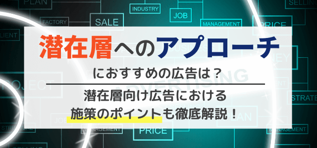 潜在層へのアプローチにおすすめの広告と施策のポイント