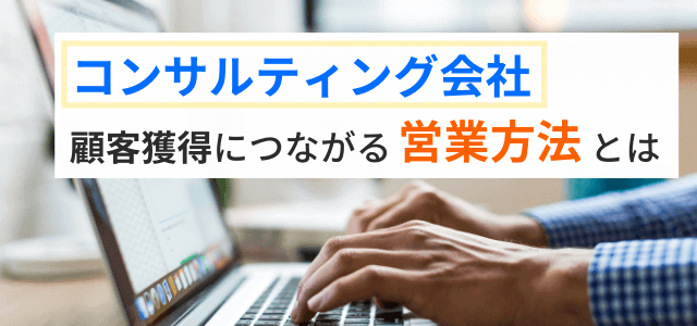 【コンサルティング会社の営業方法】戦略的な案件獲得のポイントを紹介