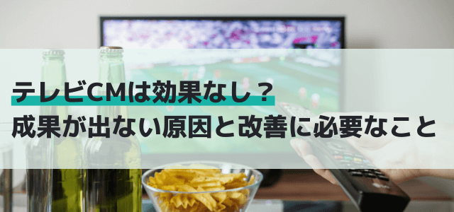 テレビCMは効果なし?成果が出ない原因と改善に必要なこと