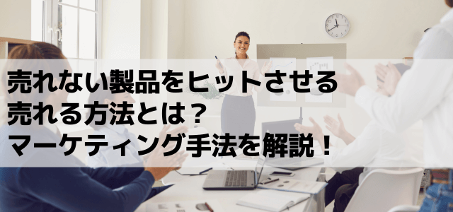 売れない製品をヒットさせる売れる方法とは？マーケティング手法を解説！