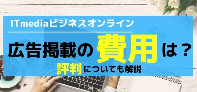 ITmediaビジネスオンラインへ広告掲載の費用は?評判についても解説