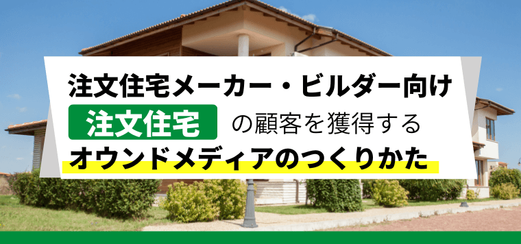 【注文住宅のオウンドメディア】で集客・受注につなげる戦略