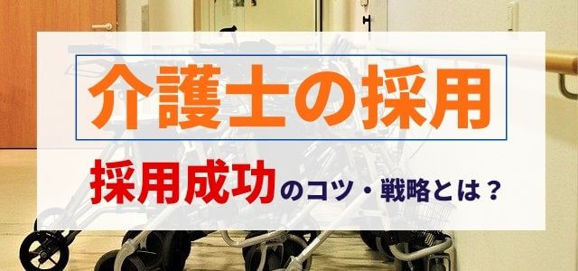 【介護士の採用方法】採用成功のコツ・戦略とは？