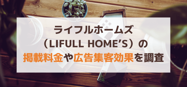 ライフルホームズ（LIFULL HOME’S）の掲載料金や広告集客効果を調査