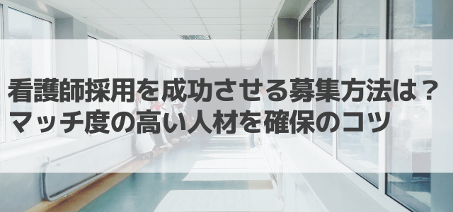 看護師採用を成功させる募集方法は？マッチ度の高い人材を確保するコツ