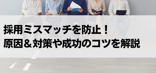 採用ミスマッチを防止!原因&対策や採用成功のコツを解説