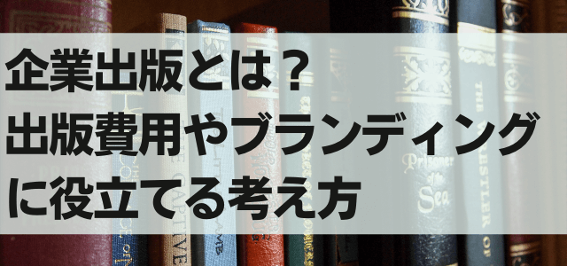 企業出版とは？出版費用やブランディングに役立てる考え方