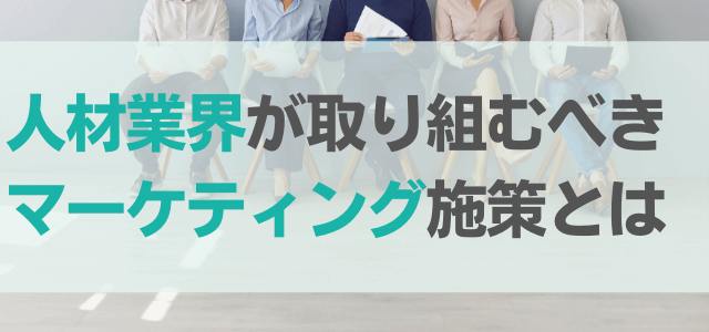 人材業界が取り組むべきマーケティング施策とは？