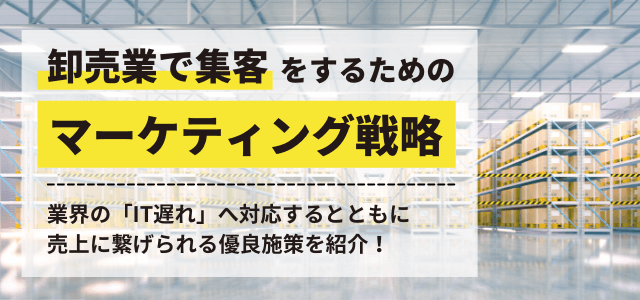 【卸売業の集客】マーケティング・広告戦略を解説