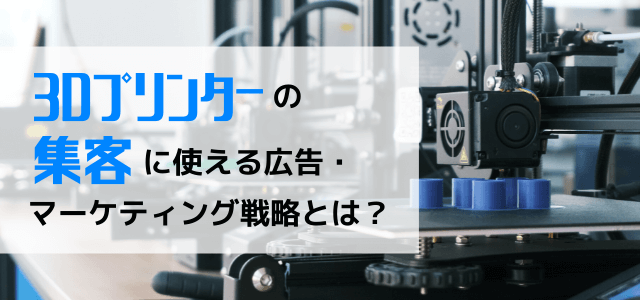 【5分で理解】3Dプリンターの集客に使える広告・マーケティング戦略とは？