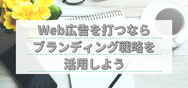 Web広告を打つならブランディング戦略を活用しよう