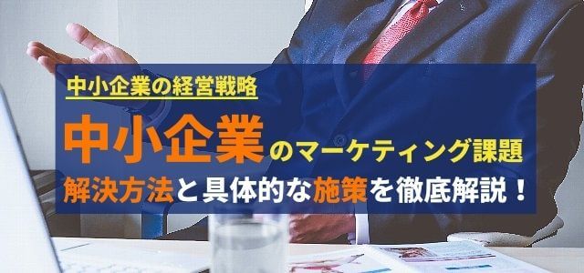 中小企業のマーケティング課題の解決方法と具体的な施策を解説…