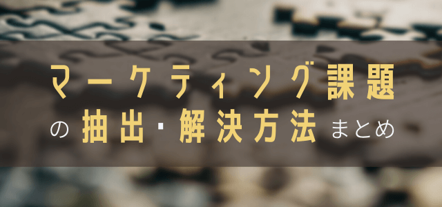 マーケティング課題の抽出方法と解決施策例まとめ