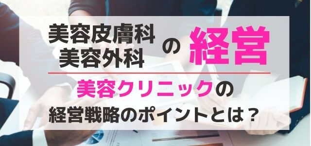 【美容クリニックの経営】美容皮膚科・美容外科の経営戦略のポイント