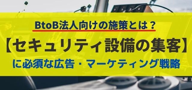 【5分で理解】セキュリティ設備の集客に役立つ広告・マーケティング戦略とは