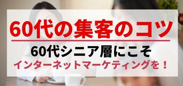 60代の集客のコツ～60代シニア層にこそインターネットマーケティングを！～