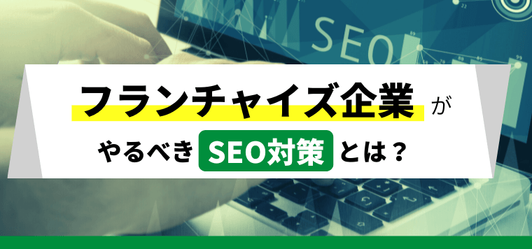 フランチャイズ企業がやるべきSEO対策とは?