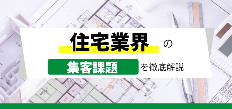 住宅業界の集客課題とその解決方法を調査