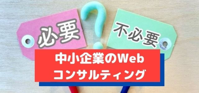 中小企業にWebコンサルティングは必要か、不必要か？