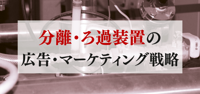 【5分で理解】分離・ろ過装置の集客に使いたい広告・マーケティング戦略とは