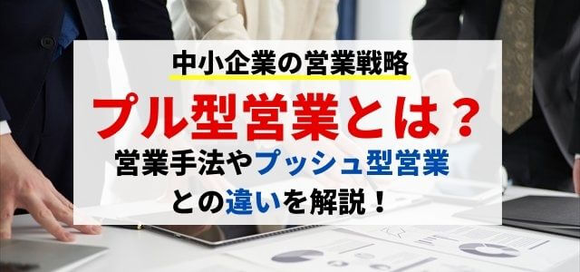 プル型営業とは？営業手法やプッシュ型営業との違いを解説！