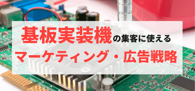 【5分で理解】基板実装機の集客に使える広告・マーケティング戦略とは