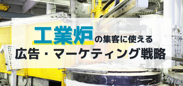 【5分で理解】工業炉の集客に使える広告・マーケティング戦略を調査