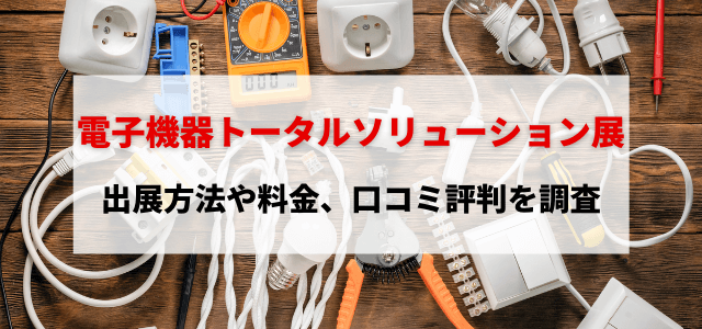 電子機器トータルソリューション展の出展方法や料金、口コミ評判を調査