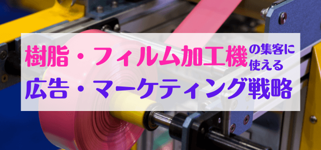 【5分で理解】樹脂・フィルム加工機の集客に使える広告・マーケティング戦略を調査