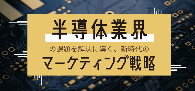 半導体業界の課題を解決に導く新時代のマーケティング戦略