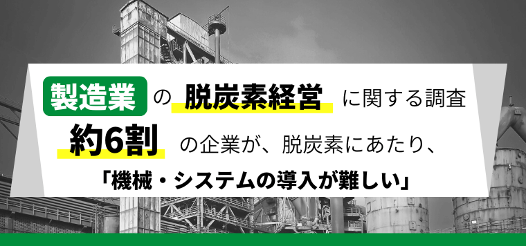 【製造業の脱炭素経営に関する実態調査】 約6割の企業が、脱炭素経営にあたり、 「機器やシステムの導入が難しい」<br>〜「自社にあった機器やシステムの情報が得られない」などの声〜