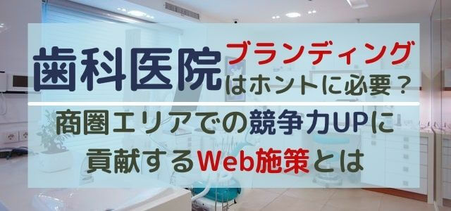 歯科医院にブランディングは必要？商圏エリアでの競争力UPに貢献するWeb施策とは