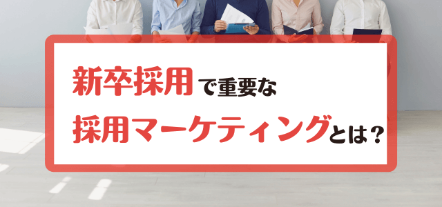 新卒採用で重要な採用マーケティングの考え方とは