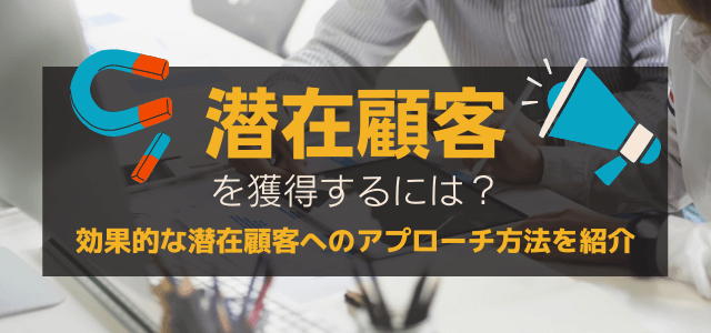 潜在顧客を獲得するには？効果的な潜在顧客へのアプローチ方法