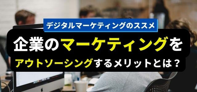 Webマーケティングをアウトソーシングするメリットとは？