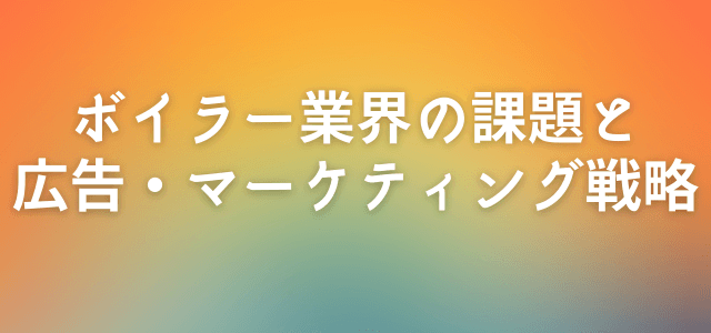 【5分で理解】ボイラー業界の課題と広告・マーケティング戦略とは