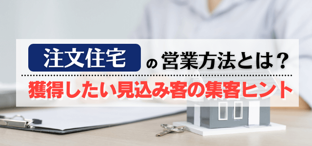 注文住宅の営業方法とは?獲得したい見込み客の集客ヒント