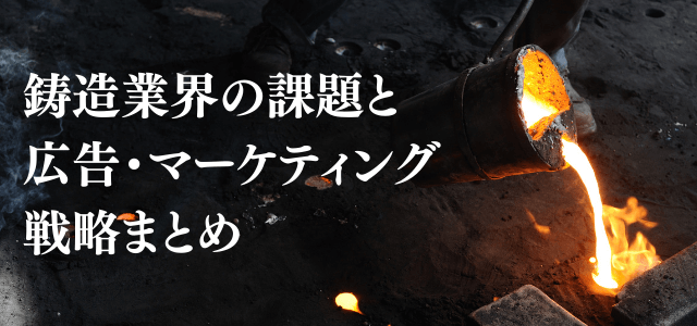 【5分で理解】鋳造業界の課題と広告・マーケティング戦略まとめ